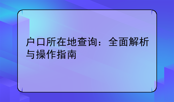 户口所在地查询：全面解析与操作指南