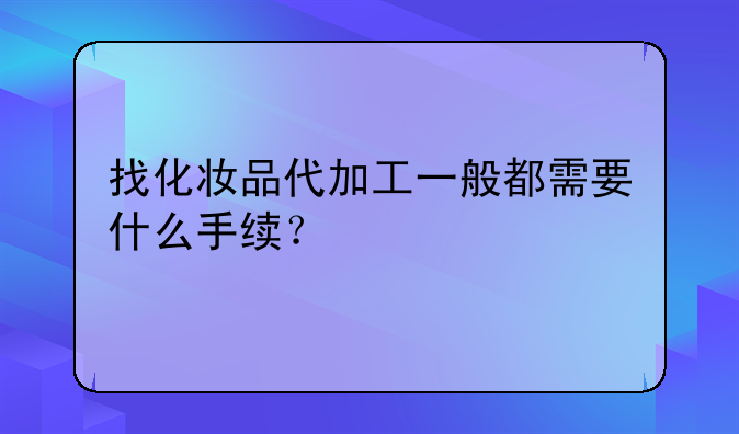 找化妆品代加工一般都需要什么手续？