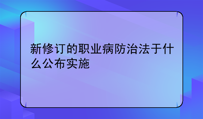 新修订的职业病防治法于什么公布实施