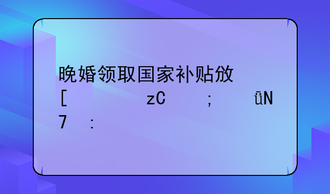 晚婚领取国家补贴政策解析与影响探讨