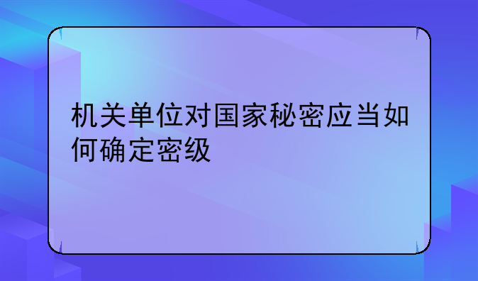 机关单位对国家秘密应当如何确定密级