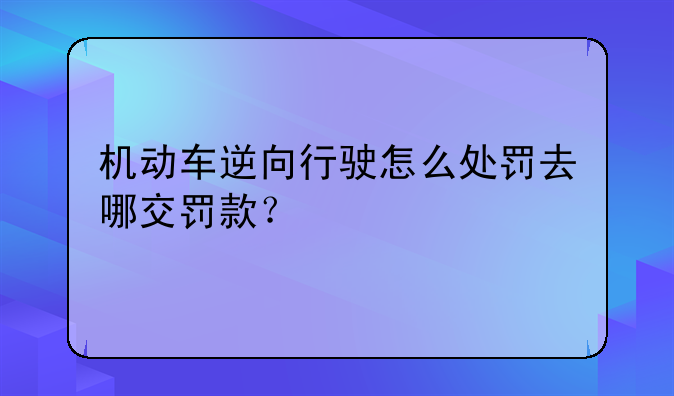 机动车逆向行驶怎么处罚去哪交罚款？