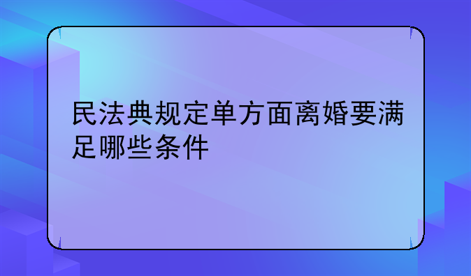 民法典规定单方面离婚要满足哪些条件