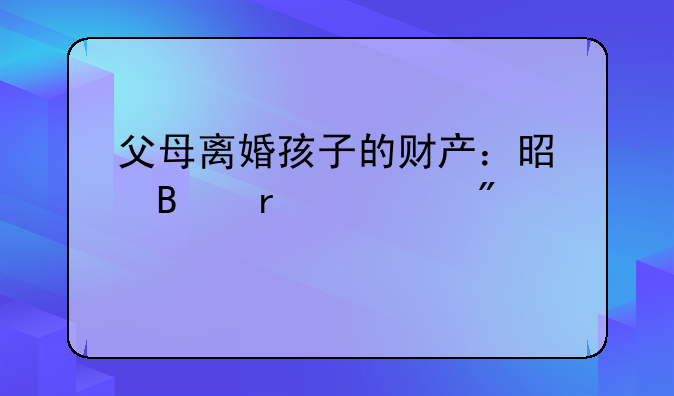 父母离婚孩子的财产：是否需要分割？