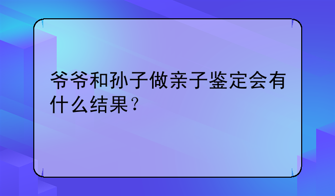爷爷和孙子做亲子鉴定会有什么结果？