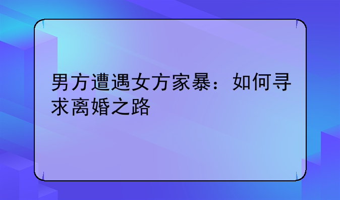 男方遭遇女方家暴：如何寻求离婚之路