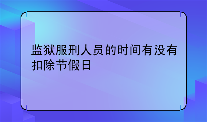 监狱服刑人员的时间有没有扣除节假日