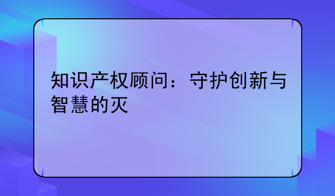 知识产权顾问：守护创新与智慧的灯塔