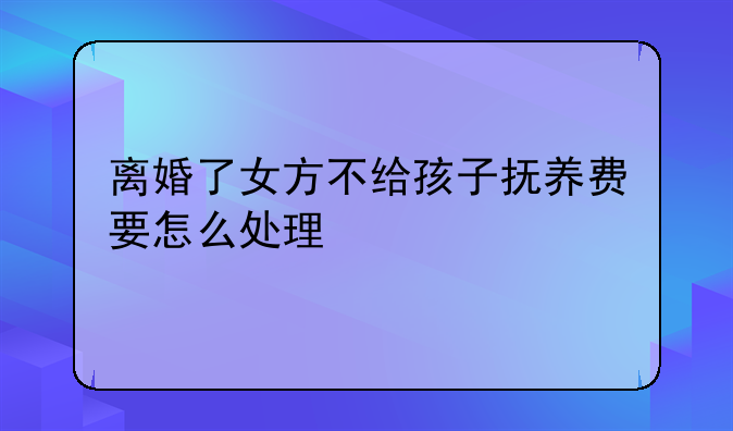 离婚了女方不给孩子抚养费要怎么处理