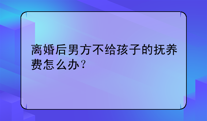 离婚后男方不给孩子的抚养费怎么办？