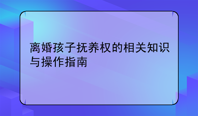 离婚孩子抚养权的相关知识与操作指南
