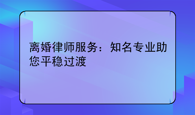 离婚律师服务：知名专业助您平稳过渡