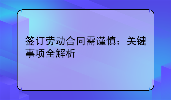 签订劳动合同需谨慎：关键事项全解析