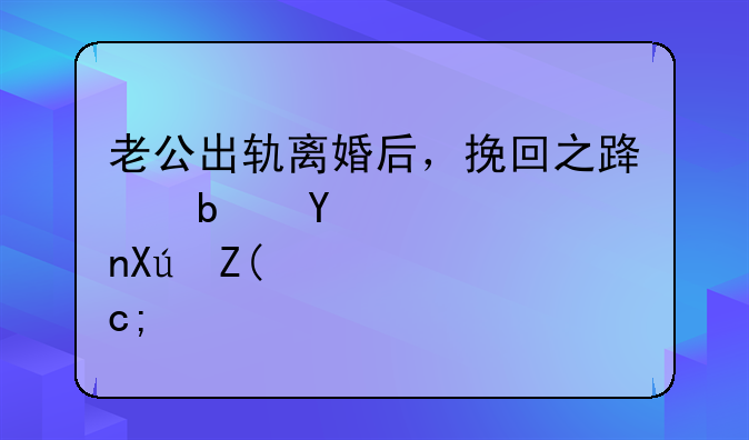 老公出轨离婚后，挽回之路是否可行？