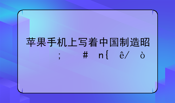 苹果手机上写着中国制造是怎么回事？