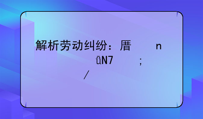 解析劳动纠纷：原因、影响与解决之道