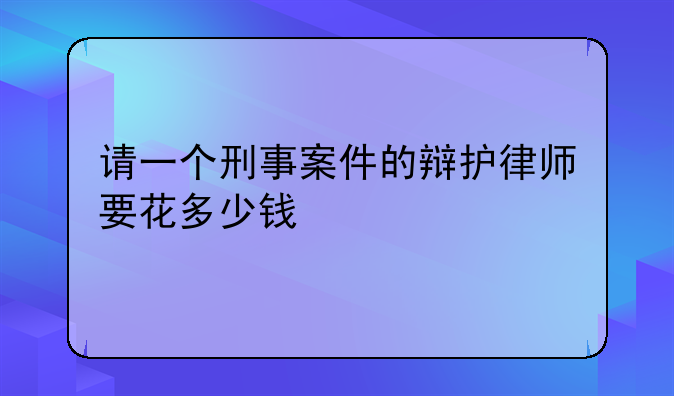 请一个刑事案件的辩护律师要花多少钱
