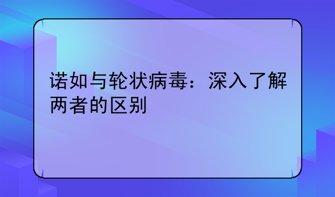 诺如与轮状病毒：深入了解两者的区别