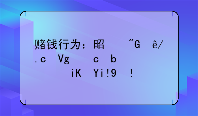 赌钱行为：是刑事拘留还是行政处理？