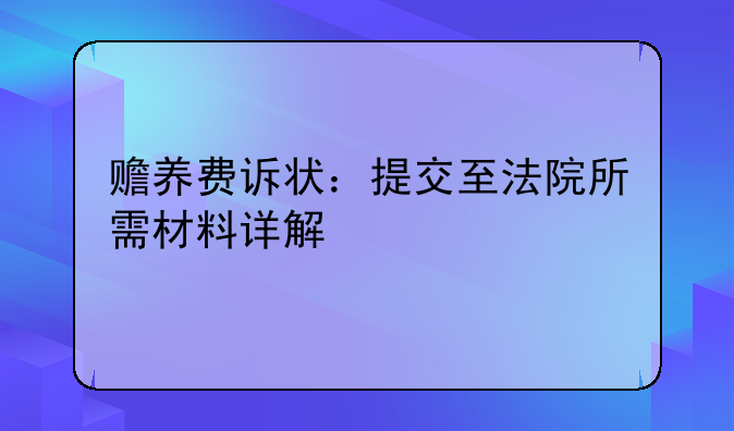 赡养费诉状：提交至法院所需材料详解