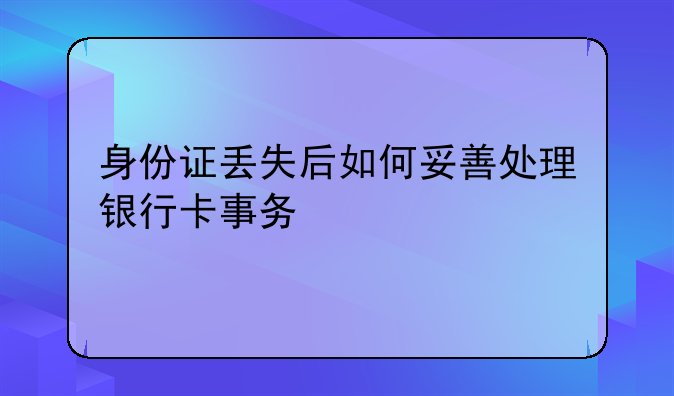 身份证丢失后如何妥善处理银行卡事务