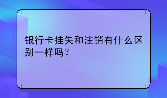 银行卡挂失和注销有什么区别一样吗？