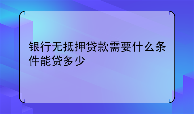 银行无抵押贷款需要什么条件能贷多少