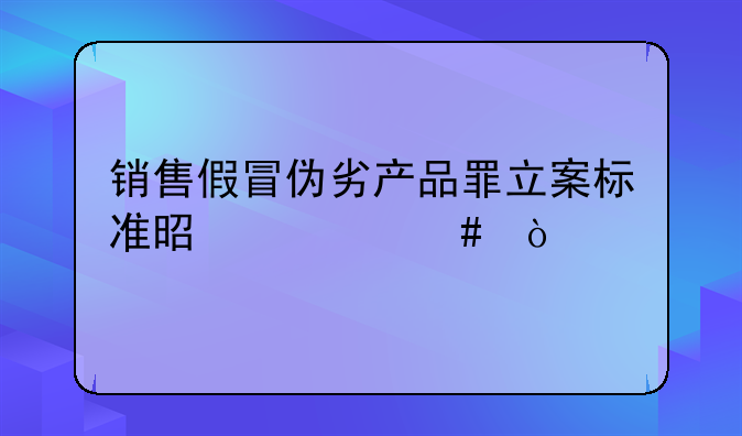 销售假冒伪劣产品罪立案标准是什么？