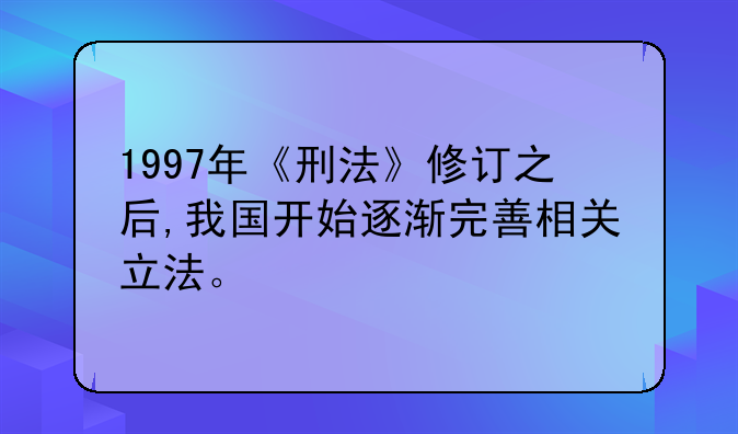 1997年《刑法》修订之后,我国开始逐渐完善相关立法。