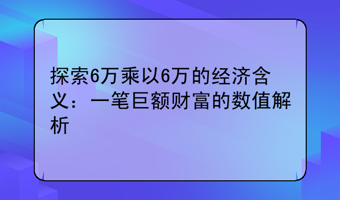 探索6万乘以6万的经济含义：一笔巨额财富的数值解析