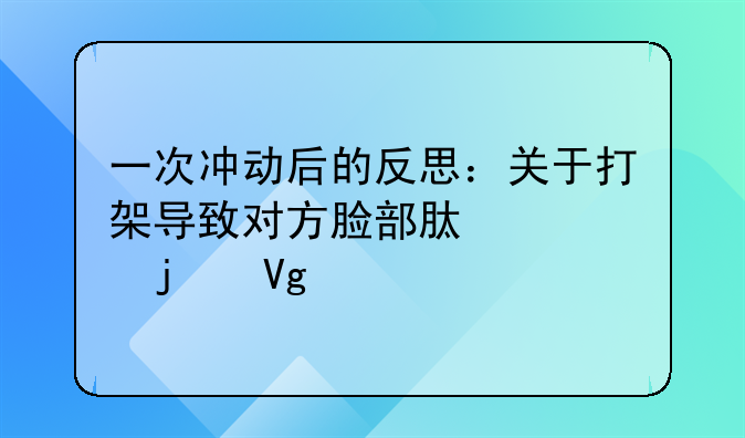 一次冲动后的反思：关于打架导致对方脸部肿胀的教训