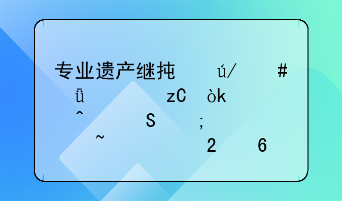 专业遗产继承律师深度解析：常见问答与必备知识指南