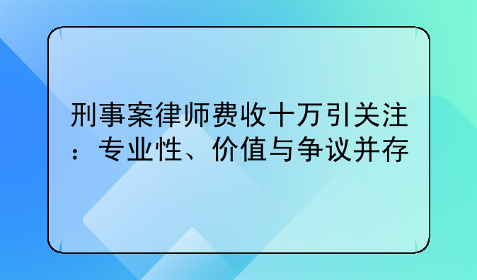 刑事案律师费收十万引关注：专业性、价值与争议并存