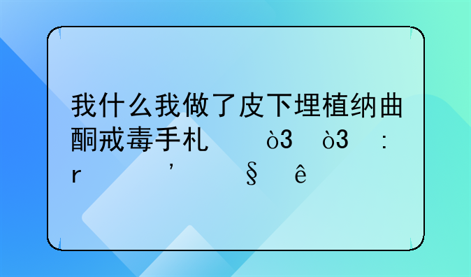 我什么我做了皮下埋植纳曲酮戒毒手术，，现在三天了