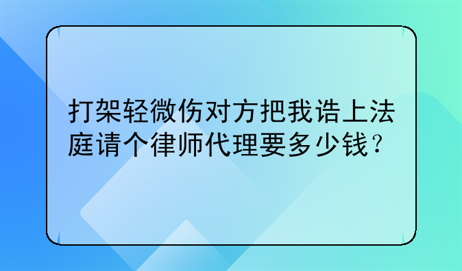 打架轻微伤对方把我诰上法庭请个律师代理要多少钱？