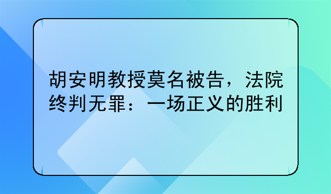 胡安明教授莫名被告，法院终判无罪：一场正义的胜利