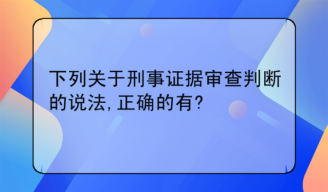 下列关于刑事证据审查判断的说法,正确的有?