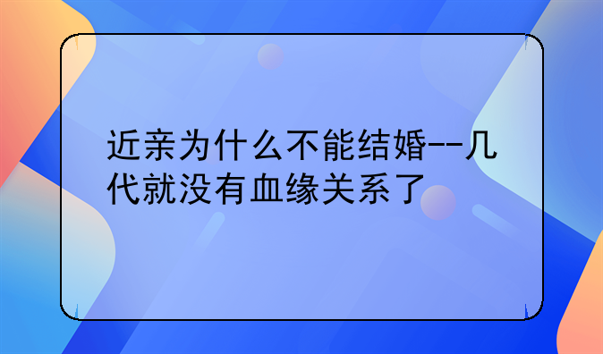 近亲为什么不能结婚--几代就没有血缘关系了