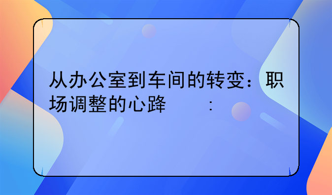 从办公室到车间的转变：职场调整的心路历程