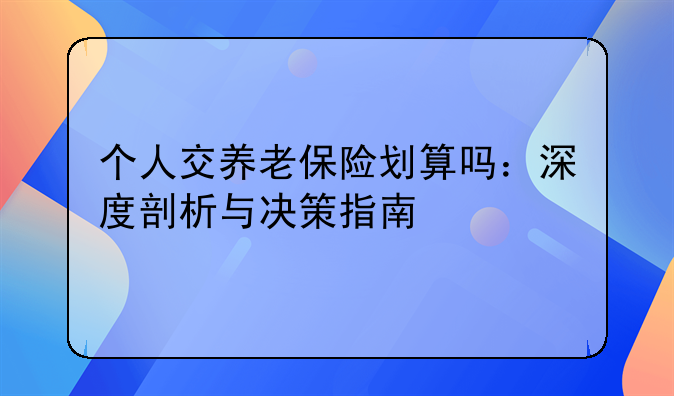 个人交养老保险划算吗：深度剖析与决策指南