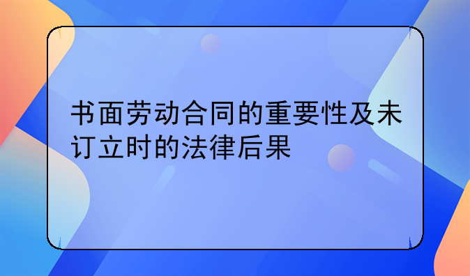 书面劳动合同的重要性及未订立时的法律后果