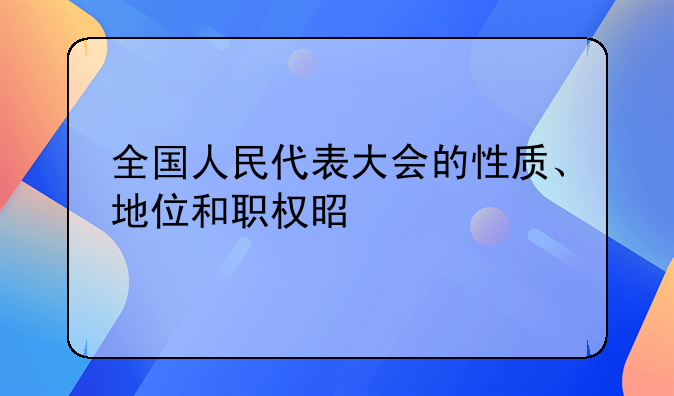 全国人民代表大会的性质、地位和职权是什么