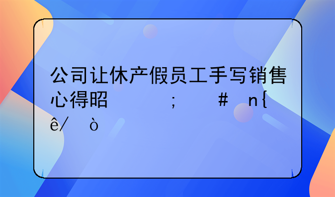 公司让休产假员工手写销售心得是怎么回事？