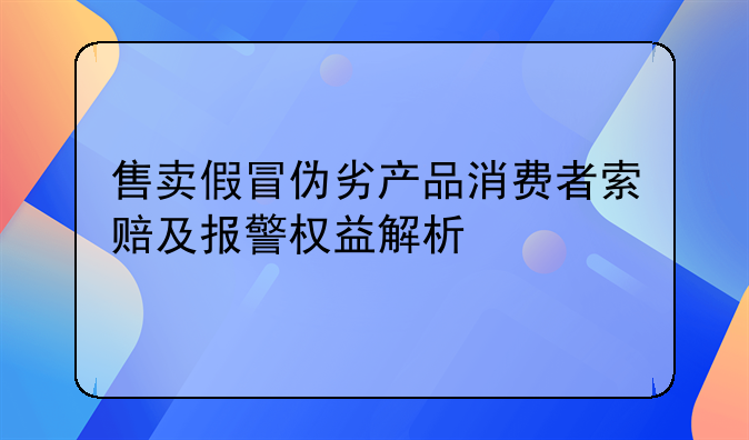 售卖假冒伪劣产品消费者索赔及报警权益解析