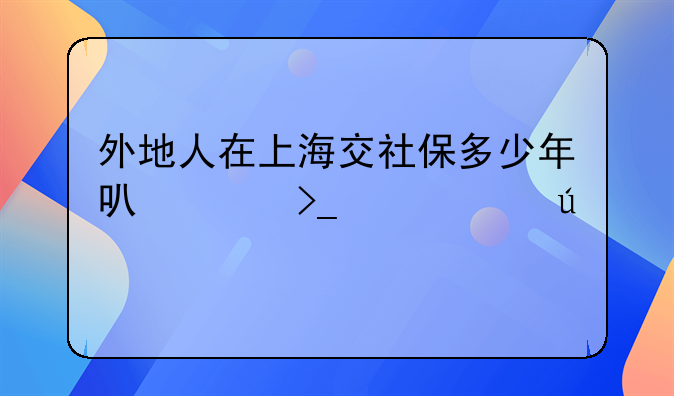 外地人在上海交社保多少年可以享受上海待遇