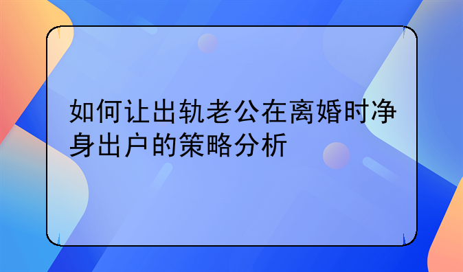 如何让出轨老公在离婚时净身出户的策略分析