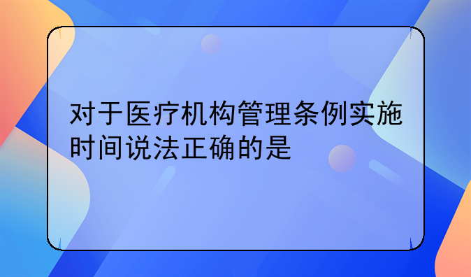 对于医疗机构管理条例实施时间说法正确的是