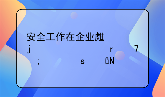 安全工作在企业生产中的核心地位与深远影响
