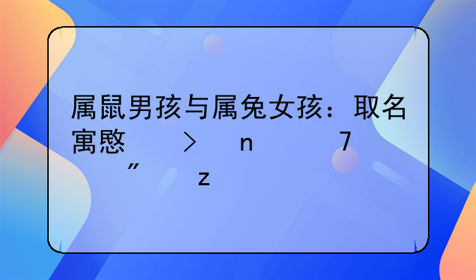 属鼠男孩与属兔女孩：取名寓意及相配性分析