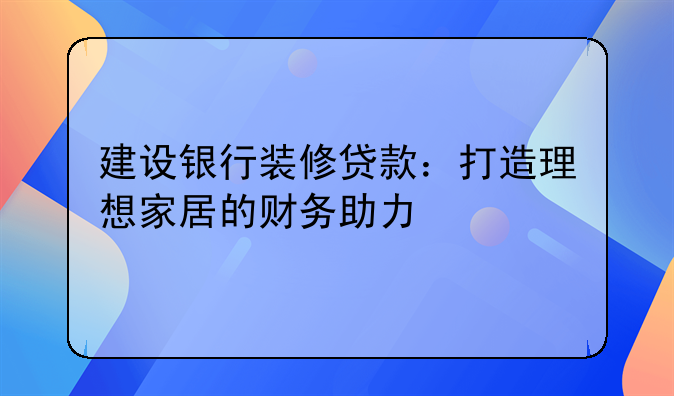 建设银行装修贷款：打造理想家居的财务助力